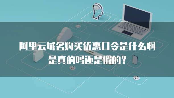 阿里云域名购买优惠口令是什么啊是真的吗还是假的?