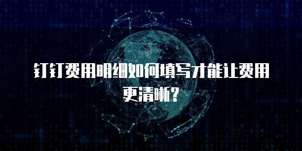 钉钉费用明细如何填写才能让费用更清晰？