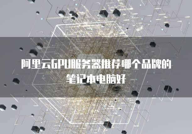 阿里云GPU服务器推荐哪个品牌的笔记本电脑好