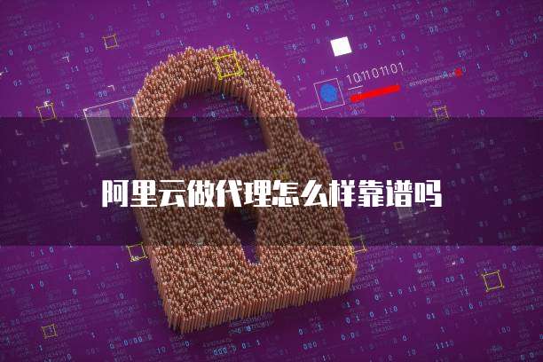 阿里云做代理怎么样靠谱吗