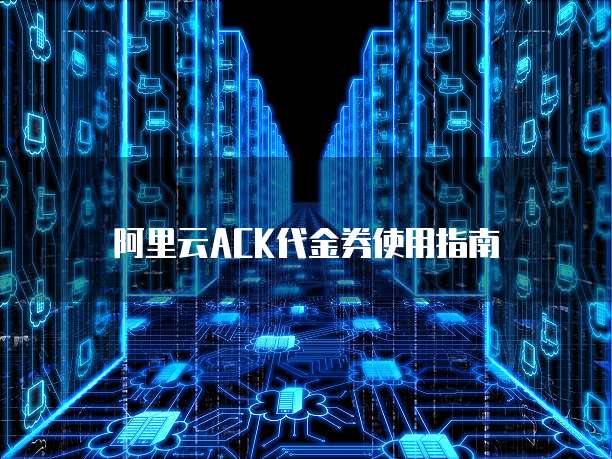 阿里云ACK代金券使用指南