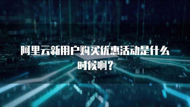 阿里云新用户购买优惠活动是什么时候啊?
