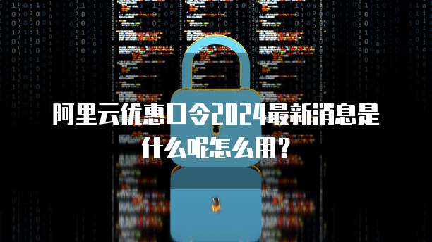 阿里云优惠口令2024最新消息是什么呢怎么用?