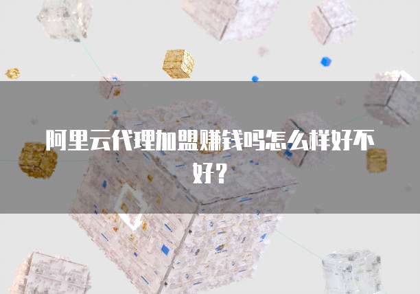 阿里云代理加盟赚钱吗怎么样好不好?
