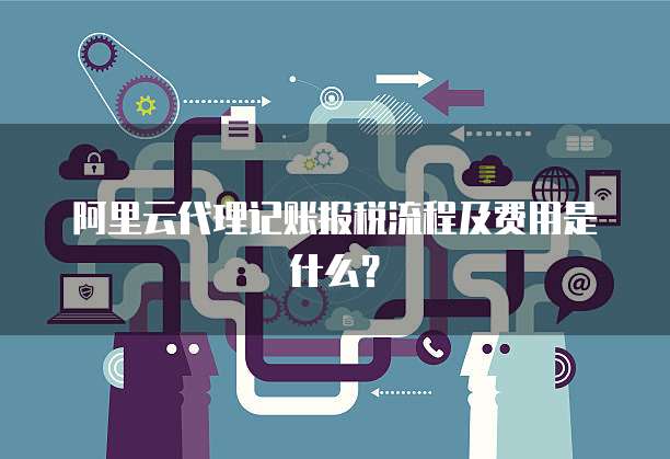 阿里云代理记账报税流程及费用是什么?