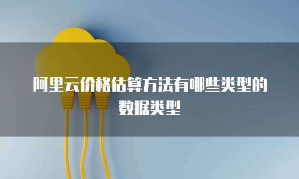 阿里云价格估算方法有哪些类型的数据类型