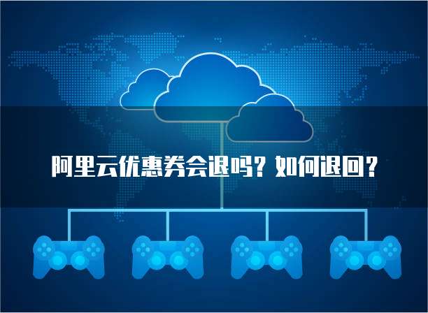 阿里云优惠券会退吗?如何退回?