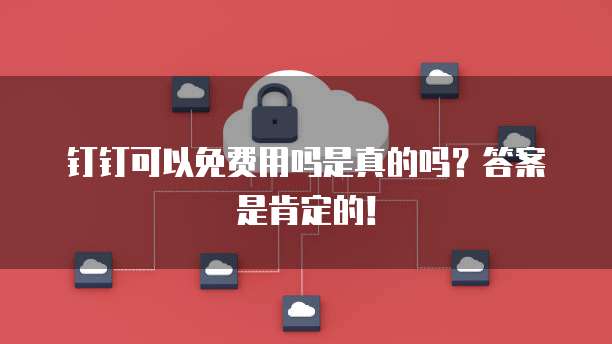 钉钉可以免费用吗是真的吗?答案是肯定的!