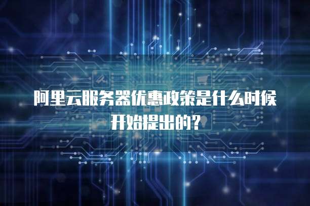 阿里云服务器优惠政策是什么时候开始提出的？