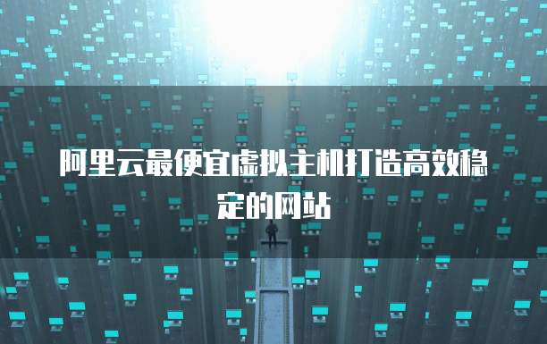 阿里云最便宜虚拟主机打造高效稳定的网站