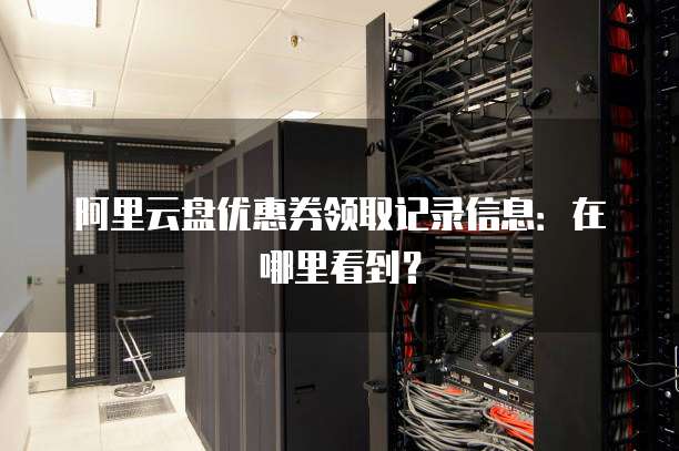 阿里云盘优惠券领取记录信息:在哪里看到?