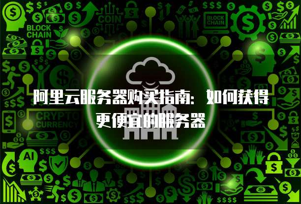 阿里云服务器购买指南:如何获得更便宜的服务器
