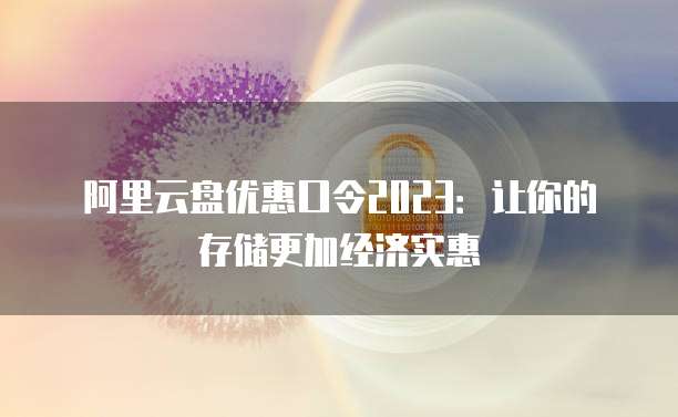 阿里云盘优惠口令2023:让你的存储更加经济实惠