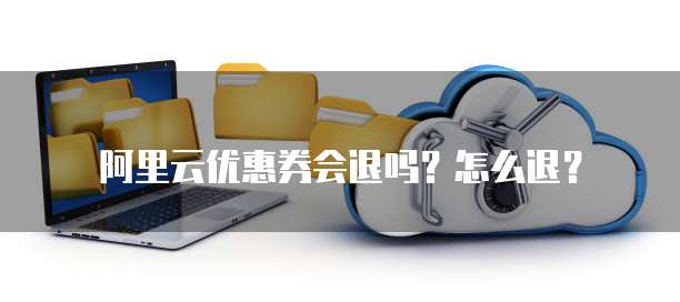 阿里云优惠券会退吗?怎么退?
