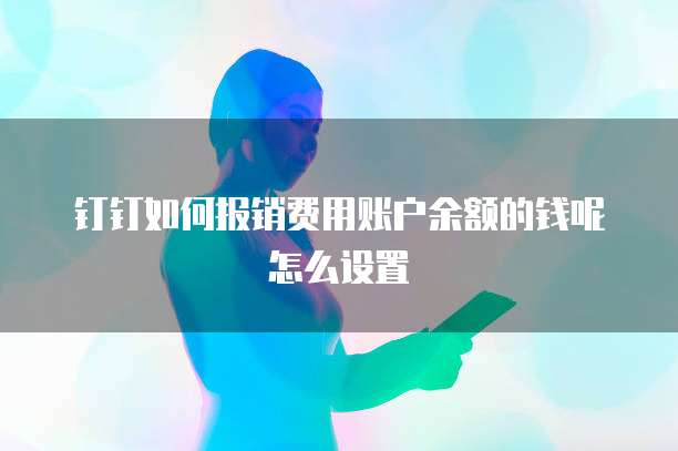 钉钉如何报销费用账户余额的钱呢怎么设置