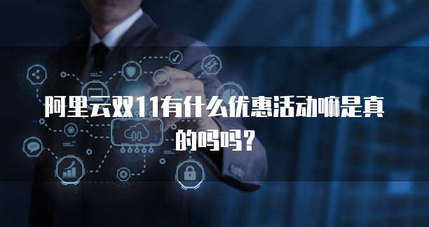 阿里云双11有什么优惠活动嘛是真的吗吗?