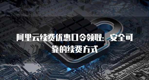 阿里云续费优惠口令领取:安全可靠的续费方式