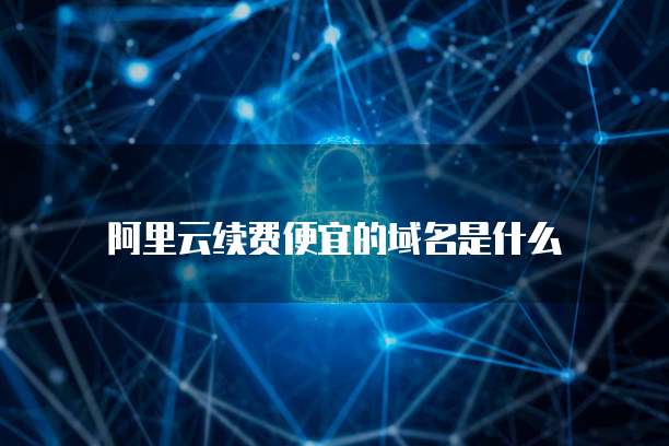阿里云续费便宜的域名是什么