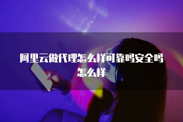 阿里云做代理怎么样可靠吗安全吗怎么样