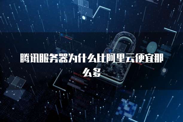 腾讯服务器为什么比阿里云便宜那么多