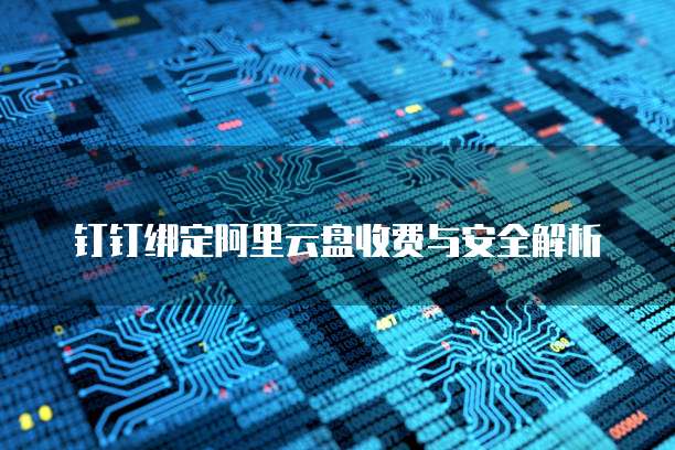 钉钉绑定阿里云盘收费与安全解析