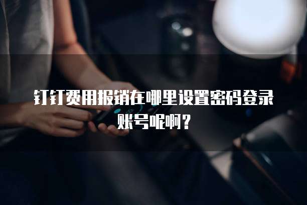 钉钉费用报销在哪里设置密码登录账号呢啊?