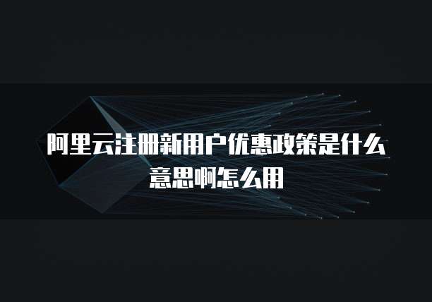 阿里云注册新用户优惠政策是什么意思啊怎么用