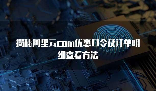 揭秘阿里云com优惠口令及订单明细查看方法
