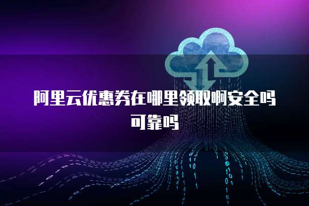 阿里云优惠券在哪里领取啊安全吗可靠吗