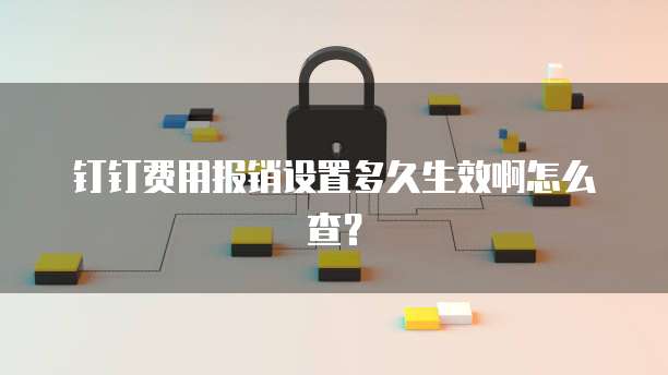 钉钉费用报销设置多久生效啊怎么查？