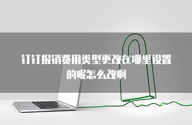 钉钉报销费用类型更改在哪里设置的呢怎么改啊
