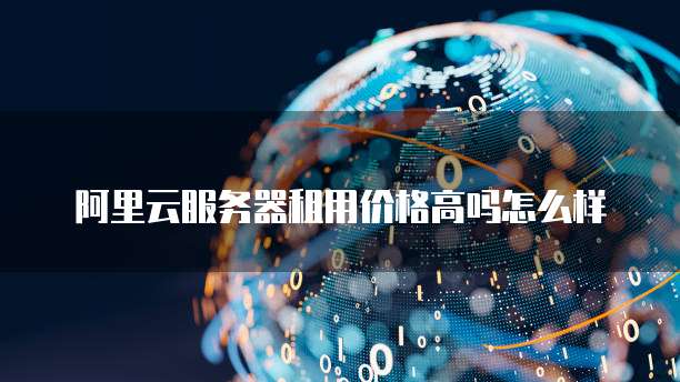 阿里云服务器租用价格高吗怎么样