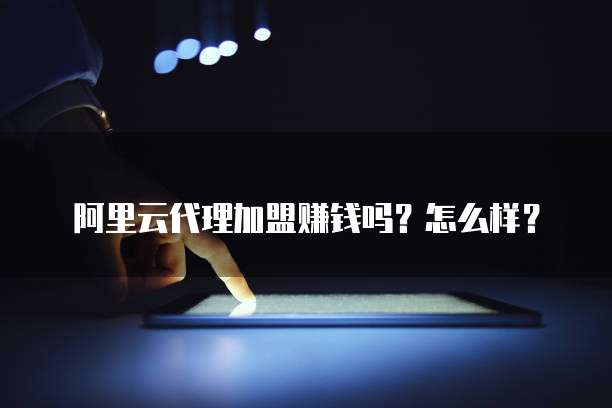 阿里云代理加盟赚钱吗?怎么样?