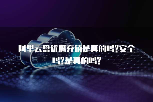阿里云盘优惠充值是真的吗?安全吗?是真的吗?
