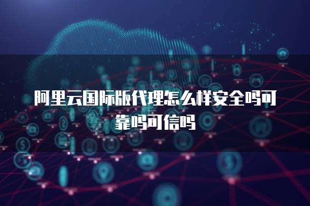 阿里云国际版代理怎么样安全吗可靠吗可信吗