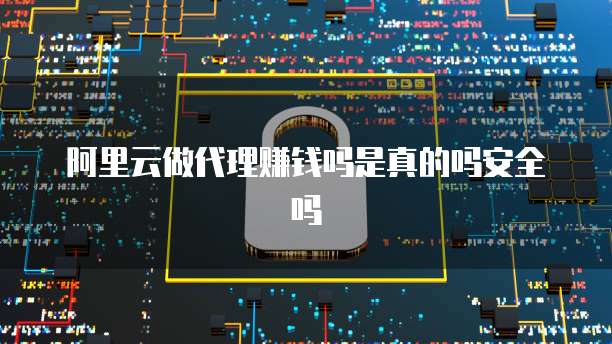 阿里云做代理赚钱吗是真的吗安全吗