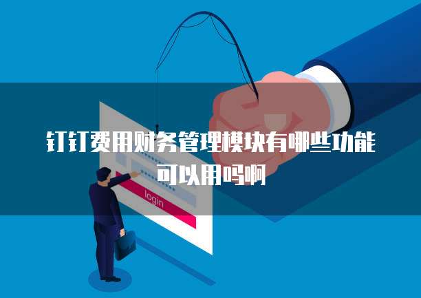 钉钉费用财务管理模块有哪些功能可以用吗啊