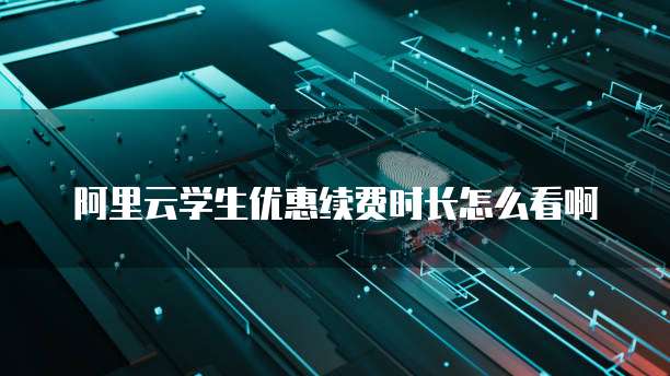 阿里云学生优惠续费时长怎么看啊
