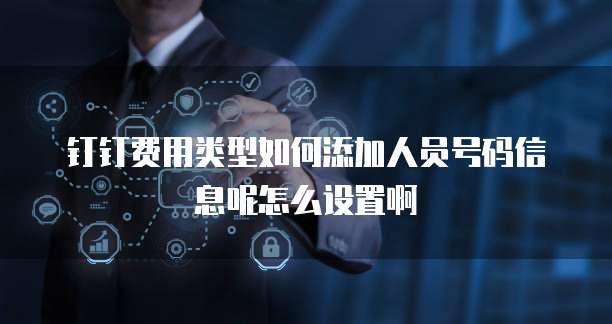 钉钉费用类型如何添加人员号码信息呢怎么设置啊
