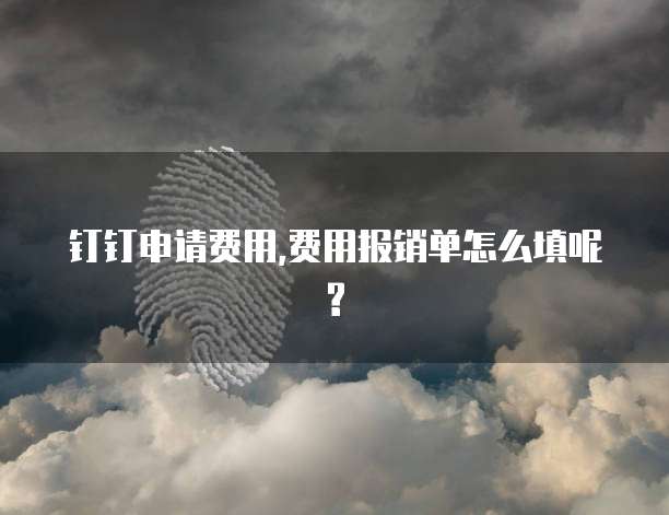 钉钉申请费用,费用报销单怎么填呢?