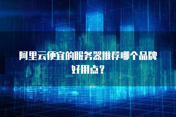阿里云便宜的服务器推荐哪个品牌好用点?