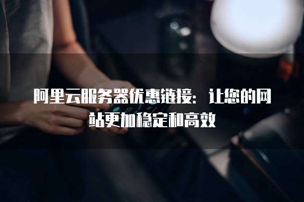 阿里云服务器优惠链接:让您的网站更加稳定和高效