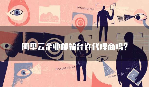 阿里云企业邮箱允许代理商吗?