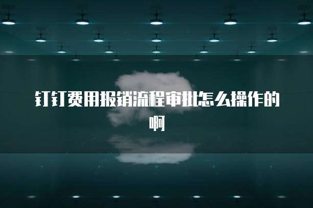 钉钉费用报销流程审批怎么操作的啊