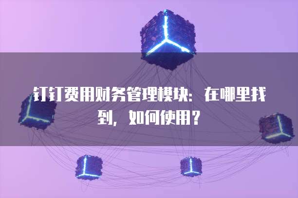钉钉费用财务管理模块:在哪里找到,如何使用?