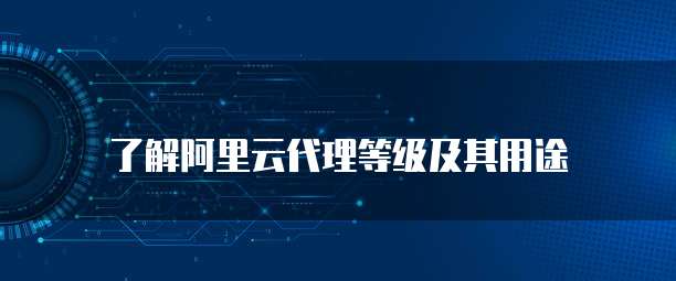 了解阿里云代理等级及其用途