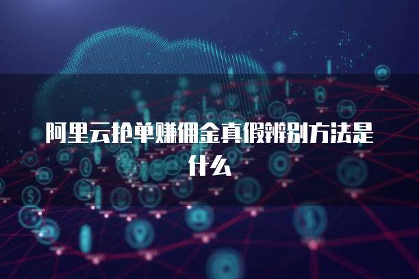 阿里云抢单赚佣金真假辨别方法是什么