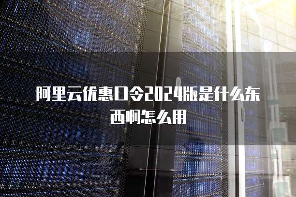 阿里云优惠口令2024版是什么东西啊怎么用
