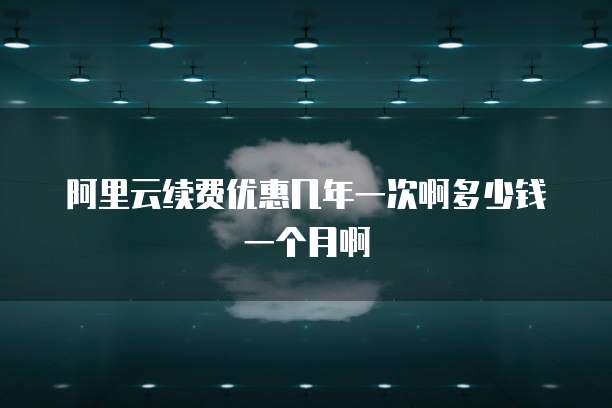 阿里云续费优惠几年一次啊多少钱一个月啊