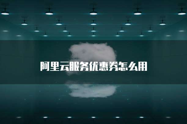 阿里云服务优惠券怎么用